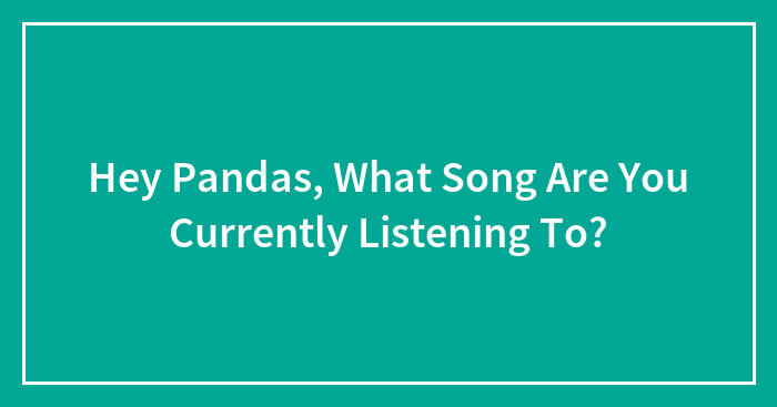 Hey Pandas, What Song Are You Currently Listening To? (Closed)