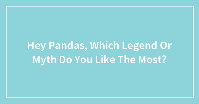 Hey Pandas, Which Legend Or Myth Do You Like The Most? (Closed)