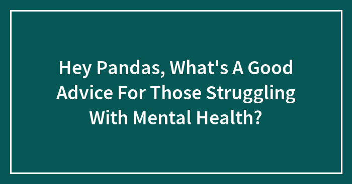 Hey Pandas, What’s A Good Advice For Those Struggling With Mental Health? (Closed)