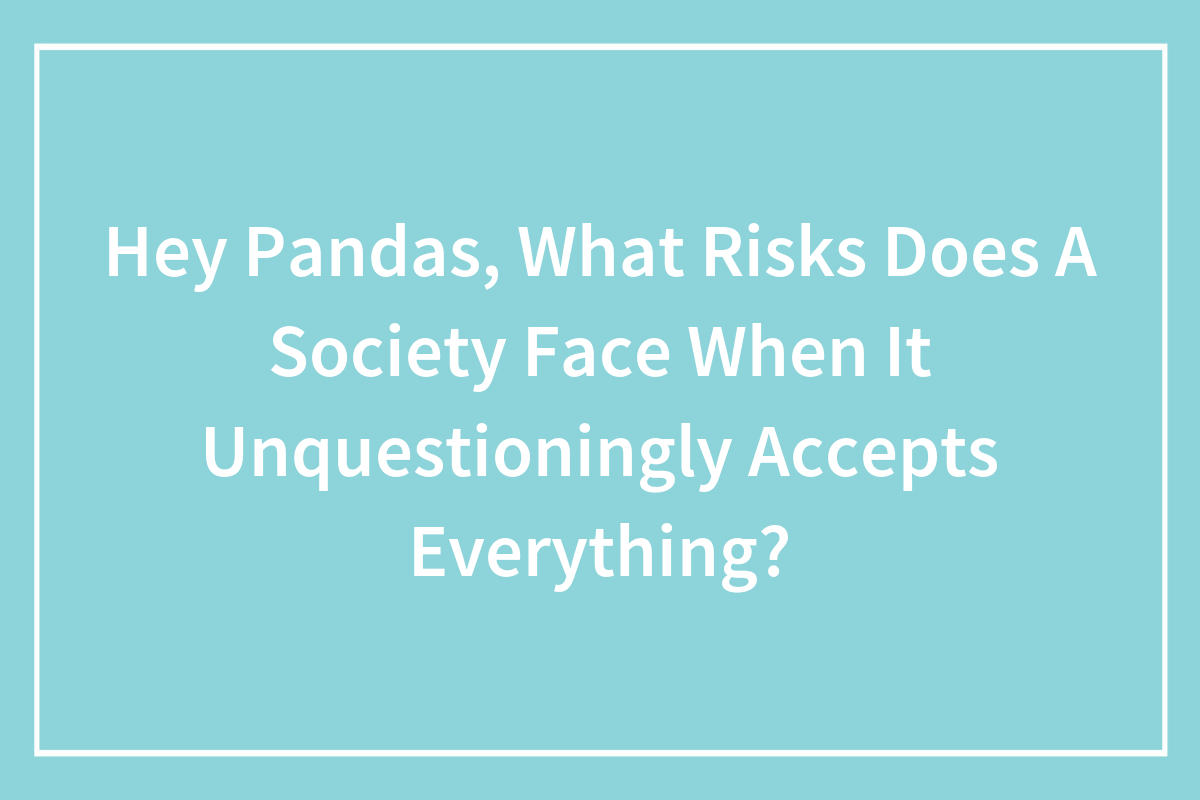 Hey Pandas What Risks Does A Society Face When It Unquestioningly