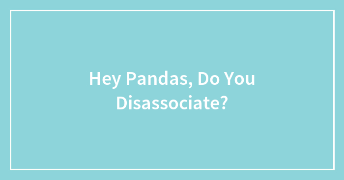 Hey Pandas, Do You Disassociate?