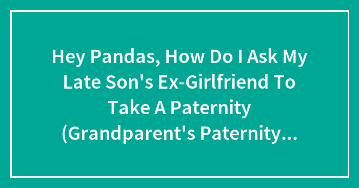 Hey Pandas, How Do I Ask My Late Son’s Ex-Girlfriend To Take A Paternity (Grandparent’s Paternity) Test?