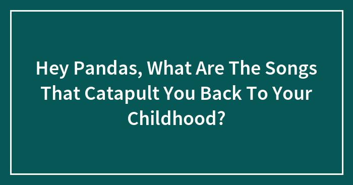 Hey Pandas, What Are The Songs That Catapult You Back To Your Childhood? (Closed)