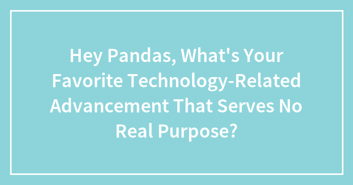 Hey Pandas, What’s Your Favorite Technology-Related Advancement That Serves No Real Purpose? (Closed)