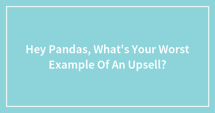 Hey Pandas, What’s Your Worst Example Of An Upsell?