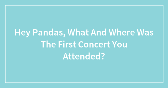 Hey Pandas, What And Where Was The First Concert You Attended? (Closed)