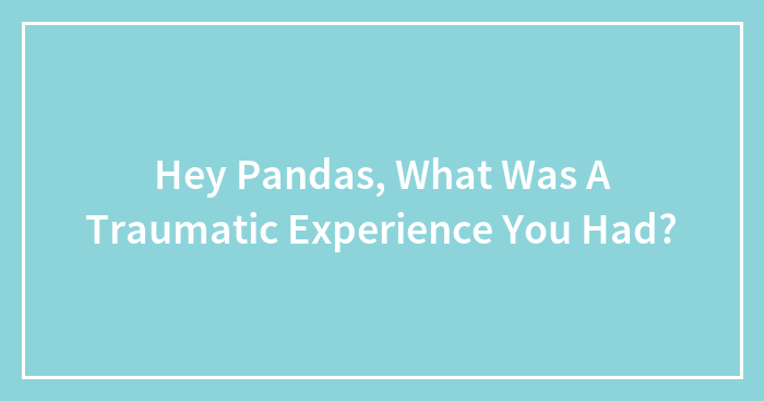 Hey Pandas, What Was A Traumatic Experience You Had? (Closed)