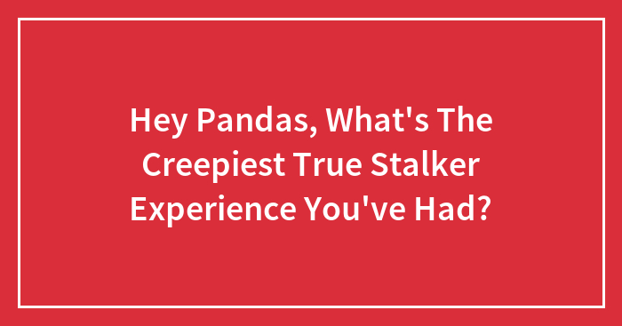 Hey Pandas, What’s The Creepiest True Stalker Experience You’ve Had? (Closed)