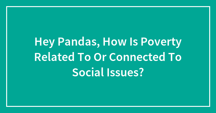 Hey Pandas, How Is Poverty Related To Or Connected To Social Issues? (Closed)