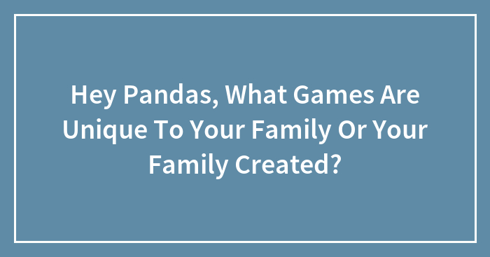 Hey Pandas, What Games Are Unique To Your Family Or Your Family Created? (Closed)