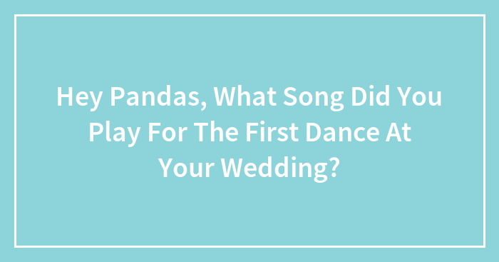 Hey Pandas, What Song Did You Play For The First Dance At Your Wedding? (Closed)