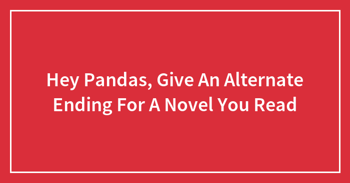 Hey Pandas, Give An Alternate Ending For A Novel You Read