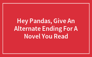 Hey Pandas, Give An Alternate Ending For A Novel You Read