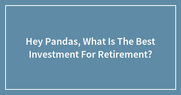 Hey Pandas, What Is The Best Investment For Retirement? (Closed)