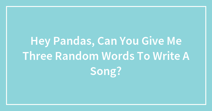 Hey Pandas, Can You Give Me Three Random Words To Write A Song? (Closed)