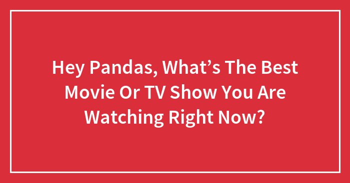 Hey Pandas, What’s The Best Movie Or TV Show You Are Watching Right Now? (Closed)