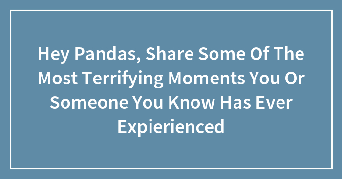 Hey Pandas, Share Some Of The Most Terrifying Moments You Or Someone You Know Has Ever Expierienced