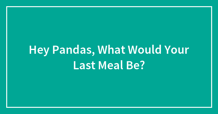 Hey Pandas, What Would Your Last Meal Be?