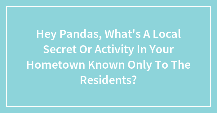 Hey Pandas, What’s A Local Secret Or Activity In Your Hometown Known Only To The Residents? (Closed)