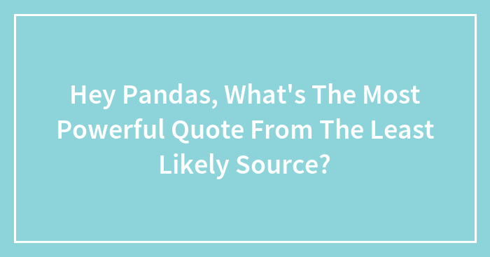 Hey Pandas, What’s The Most Powerful Quote From The Least Likely Source? (Closed)