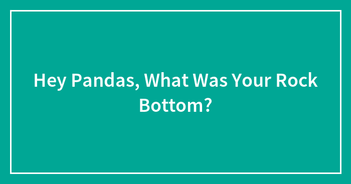 Hey Pandas, What Was Your Rock Bottom? (Closed)