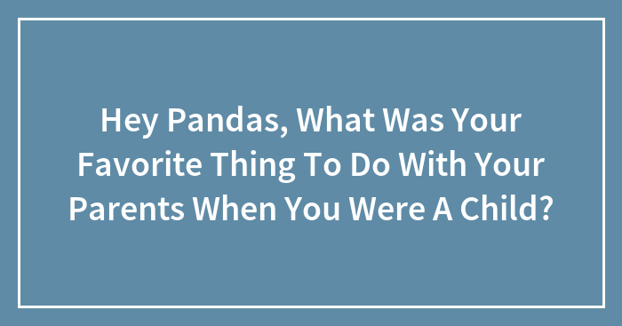 Hey Pandas, What Was Your Favorite Thing To Do With Your Parents When You Were A Child? (Closed)