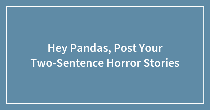 Hey Pandas, Post Your Two-Sentence Horror Stories