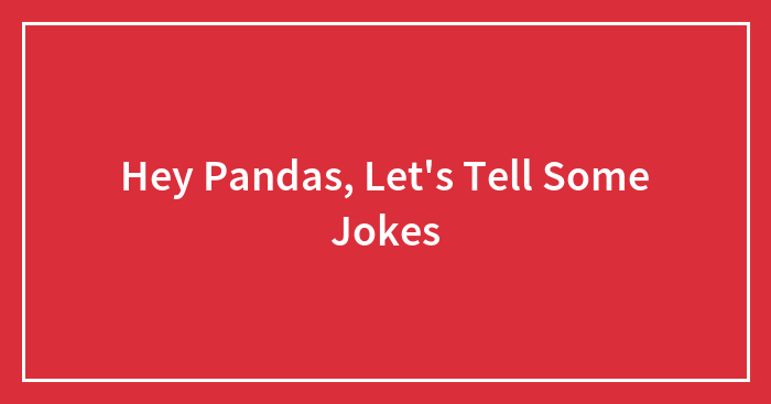 Hey Pandas, Let’s Tell Some Jokes (Closed)