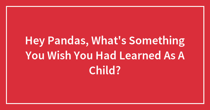 Hey Pandas, What’s Something You Wish You Had Learned As A Child? (Closed)