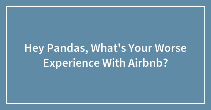 Hey Pandas, What’s Your Worse Experience With Airbnb? (Closed)