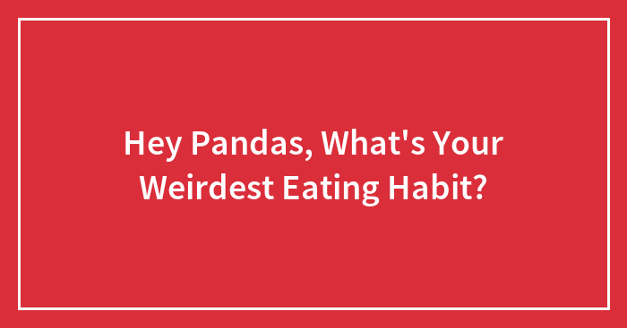 Hey Pandas, What’s Your Weirdest Eating Habit?