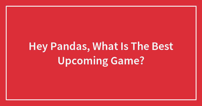 Hey Pandas, What Is The Best Upcoming Game? (Closed)