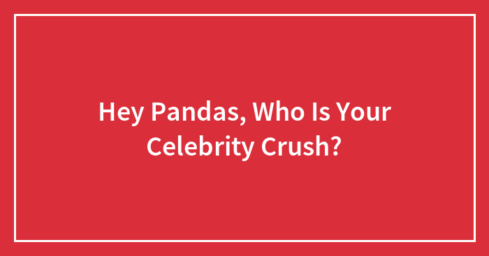 Hey Pandas, Who Is Your Celebrity Crush? (Closed)