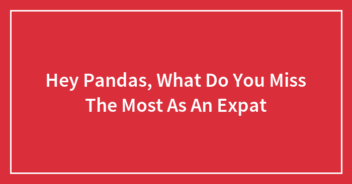 Hey Pandas, What Do You Miss The Most As An Expat (Closed)