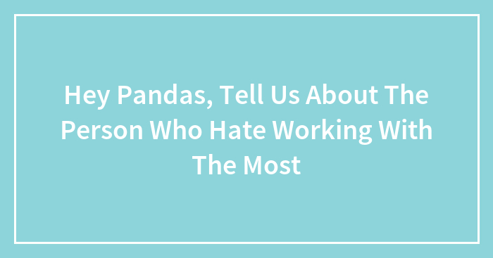 Hey Pandas, Tell Us About The Person Who Hate Working With The Most (Closed)