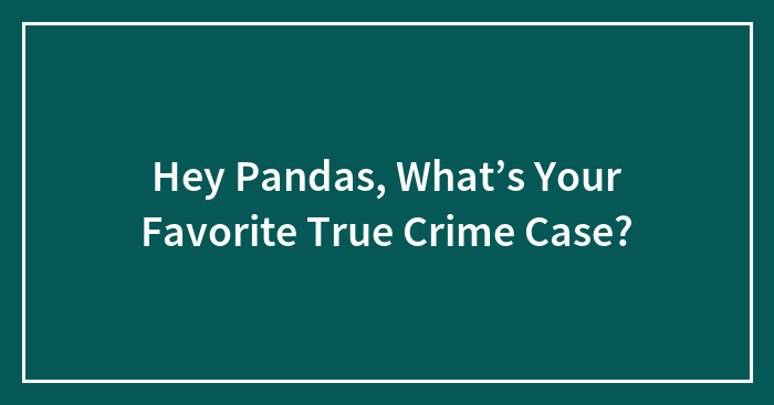 Hey Pandas, What’s Your Favorite True Crime Case? (Closed)