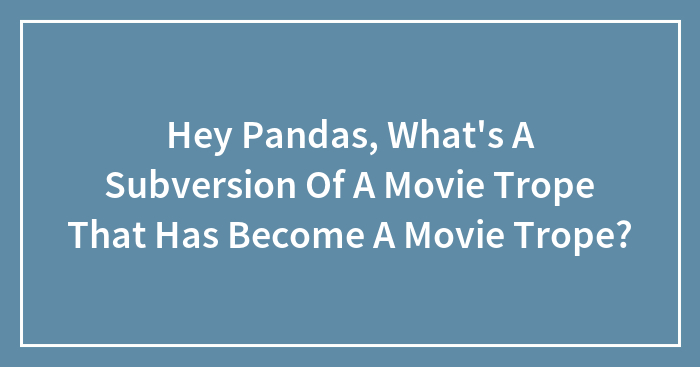 Hey Pandas, What’s A Subversion Of A Movie Trope That Has Become A Movie Trope?