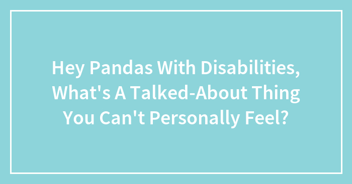 Hey Pandas With Disabilities, What’s A Talked-About Thing You Can’t Personally Feel? (Closed)