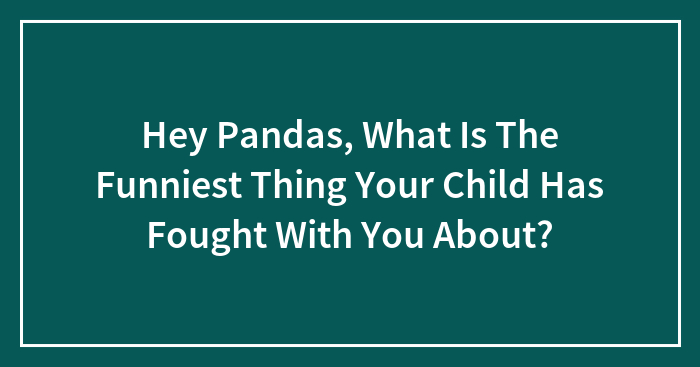 Hey Pandas, What Is The Funniest Thing Your Child Has Fought With You About? (Closed)