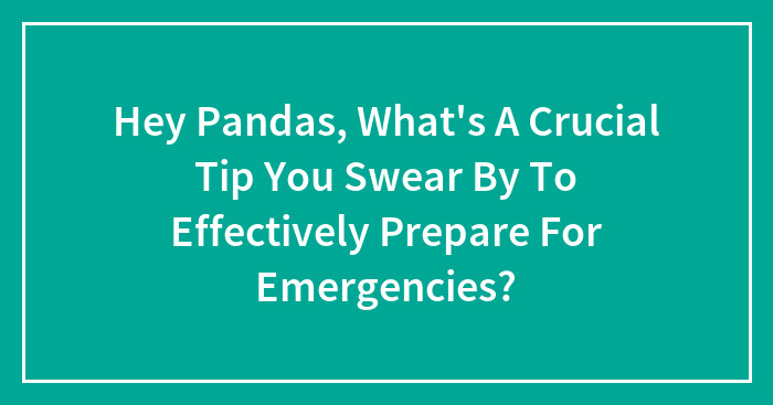 Hey Pandas, What’s A Crucial Tip You Swear By To Effectively Prepare For Emergencies? (Closed)