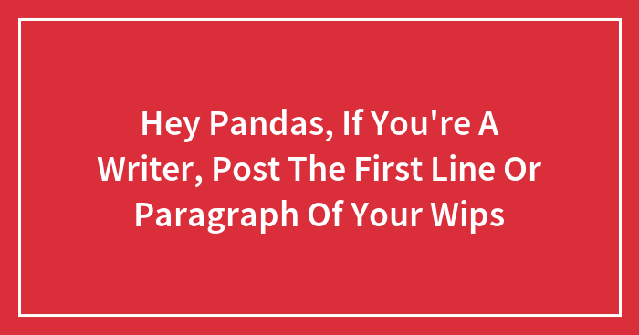 Hey Pandas, If You’re A Writer, Post The First Line Or Paragraph Of Your WIPs (Closed)