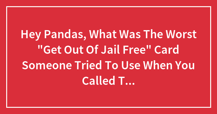 Hey Pandas, What Was The Worst “Get Out Of Jail Free” Card Someone Tried To Use When You Called Them Out? (Closed)