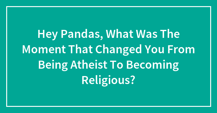 Hey Pandas, What Was The Moment That Changed You From Being Atheist To Becoming Religious? (Closed)