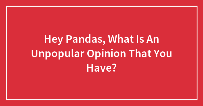 Hey Pandas, What Is An Unpopular Opinion That You Have?