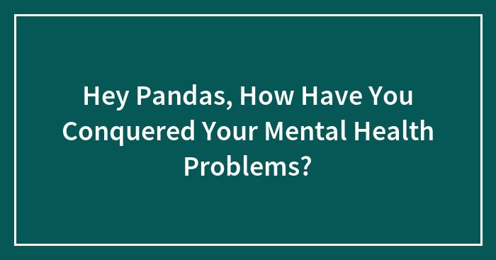 Hey Pandas, How Have You Conquered Your Mental Health Problems? (Closed)