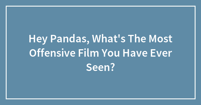 Hey Pandas, What’s The Most Offensive Film You Have Ever Seen? (Closed)