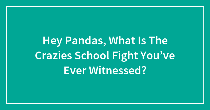 Hey Pandas, What Is The Crazies School Fight You’ve Ever Witnessed? (Closed)