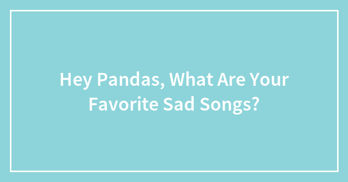 Hey Pandas, What Are Your Favorite Sad Songs? (Closed)