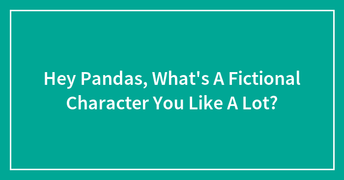 Hey Pandas, What’s A Fictional Character You Like A Lot? (Closed)