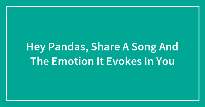 Hey Pandas, Share A Song And The Emotion It Evokes In You (Closed)